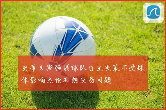 史蒂文斯强调球队自主决策不受媒体影响杰伦布朗交易问题