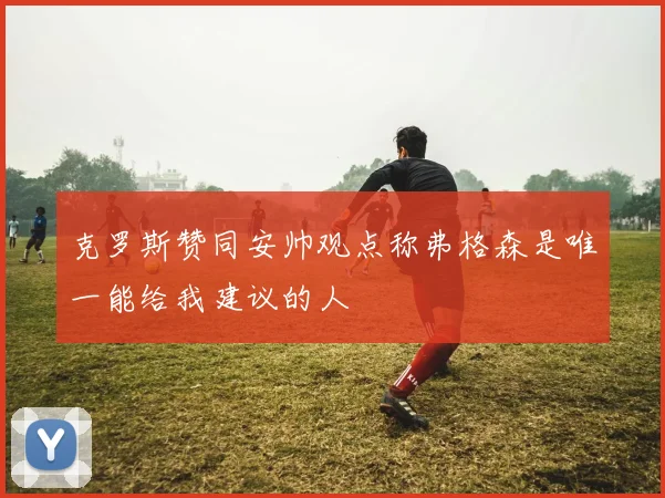 克罗斯赞同安帅观点称弗格森是唯一能给我建议的人