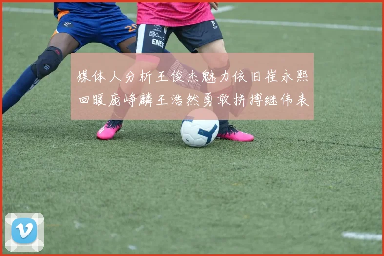 媒体人分析王俊杰魅力依旧崔永熙回暖庞峥麟王浩然勇敢拼搏继伟表现稳定