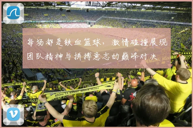 每场都是铁血篮球，激情碰撞展现团队精神与拼搏意志的巅峰对决