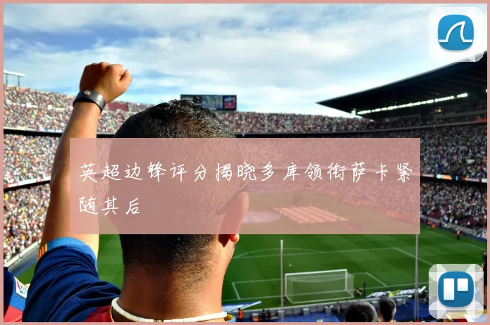 英超边锋评分揭晓多库领衔萨卡紧随其后