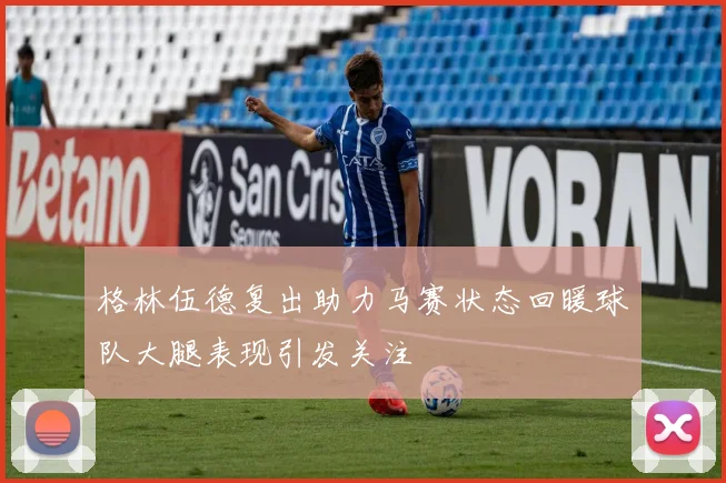 格林伍德复出助力马赛状态回暖球队大腿表现引发关注