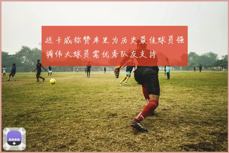 迈卡威称赞库里为历史最佳球员强调伟大球员需优秀队友支持