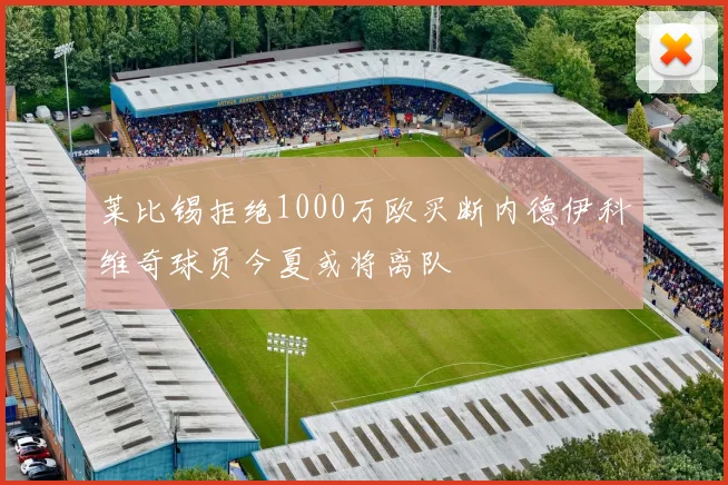 莱比锡拒绝1000万欧买断内德伊科维奇球员今夏或将离队