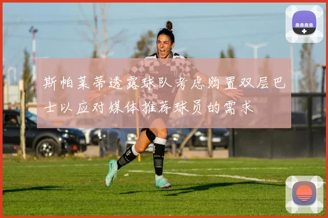斯帕莱蒂透露球队考虑购置双层巴士以应对媒体推荐球员的需求