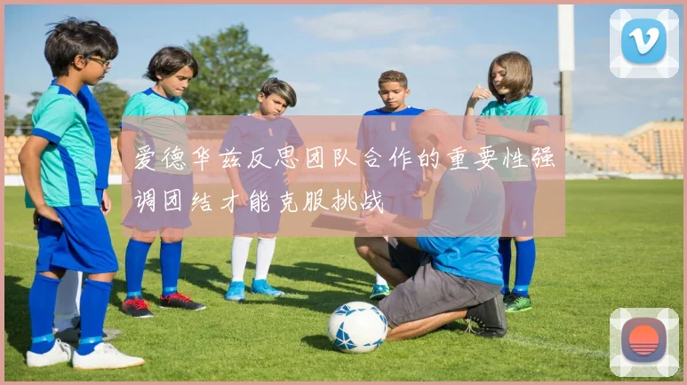 爱德华兹反思团队合作的重要性强调团结才能克服挑战