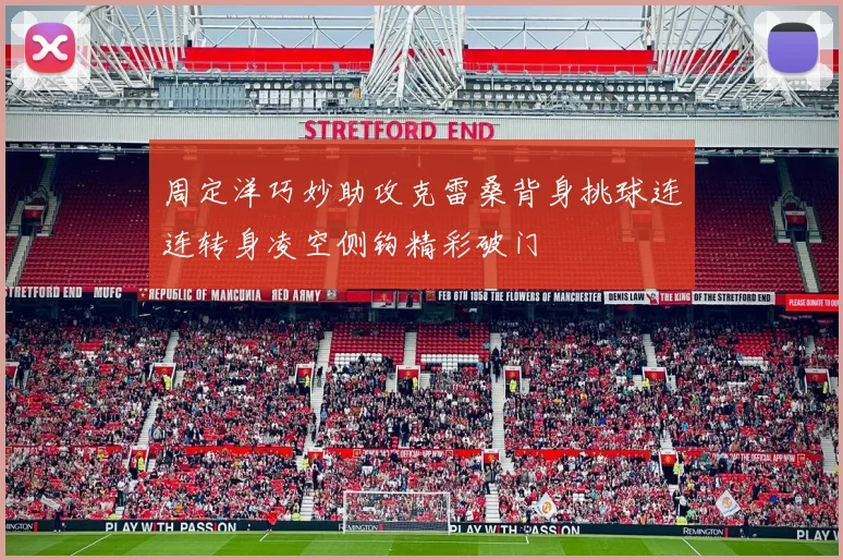 周定洋巧妙助攻克雷桑背身挑球连连转身凌空侧钩精彩破门