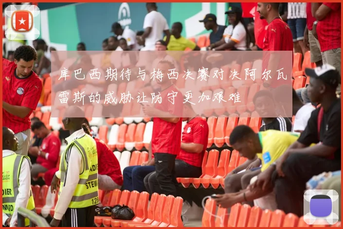 库巴西期待与梅西决赛对决阿尔瓦雷斯的威胁让防守更加艰难