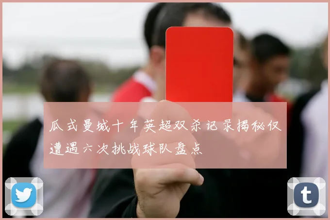 瓜式曼城十年英超双杀记录揭秘仅遭遇六次挑战球队盘点