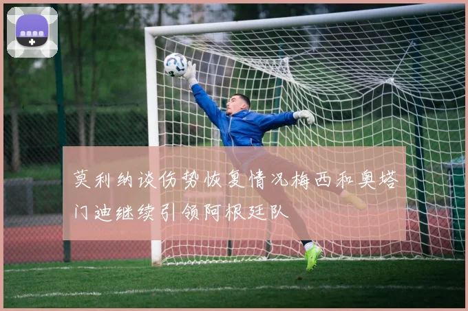 莫利纳谈伤势恢复情况梅西和奥塔门迪继续引领阿根廷队