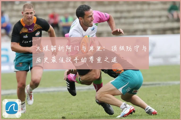 火媒解析阿门与库里：顶级防守与历史最佳投手的尊重之道