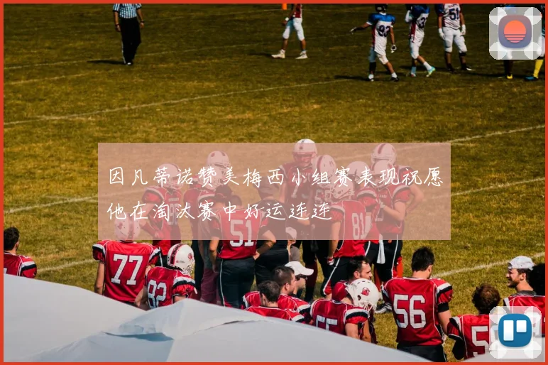 因凡蒂诺赞美梅西小组赛表现祝愿他在淘汰赛中好运连连