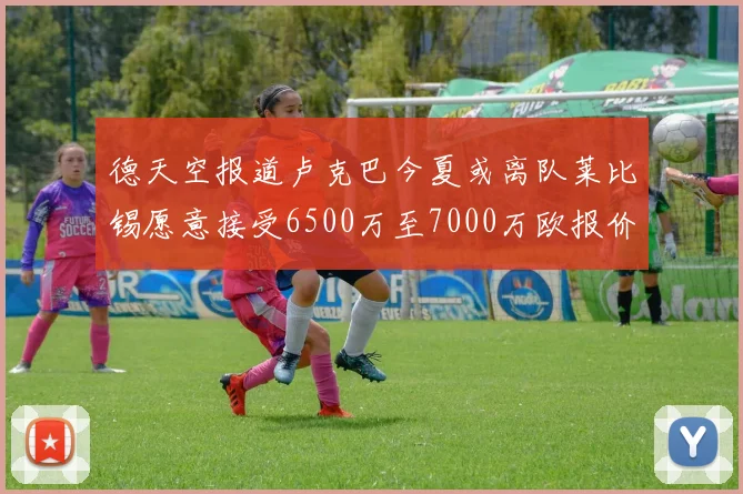 德天空报道卢克巴今夏或离队莱比锡愿意接受6500万至7000万欧报价
