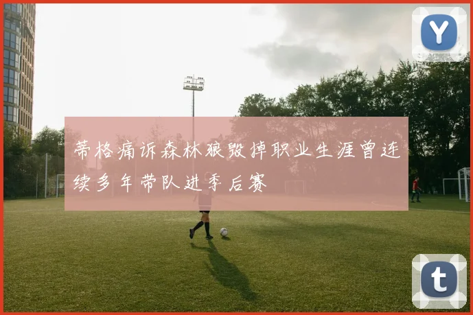 蒂格痛诉森林狼毁掉职业生涯曾连续多年带队进季后赛