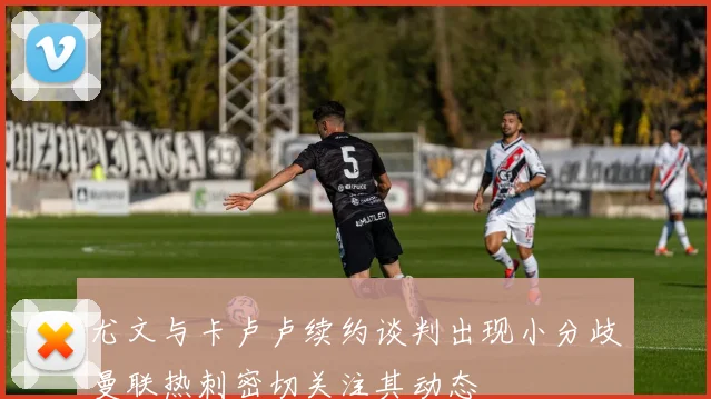 尤文与卡卢卢续约谈判出现小分歧曼联热刺密切关注其动态