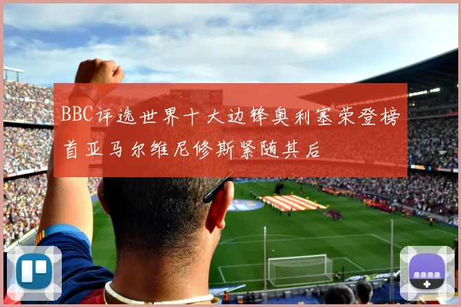 BBC评选世界十大边锋奥利塞荣登榜首亚马尔维尼修斯紧随其后