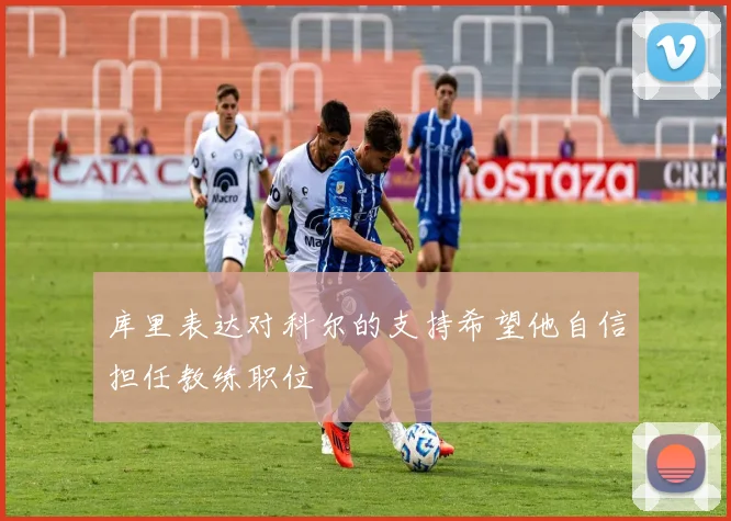 库里表达对科尔的支持希望他自信担任教练职位