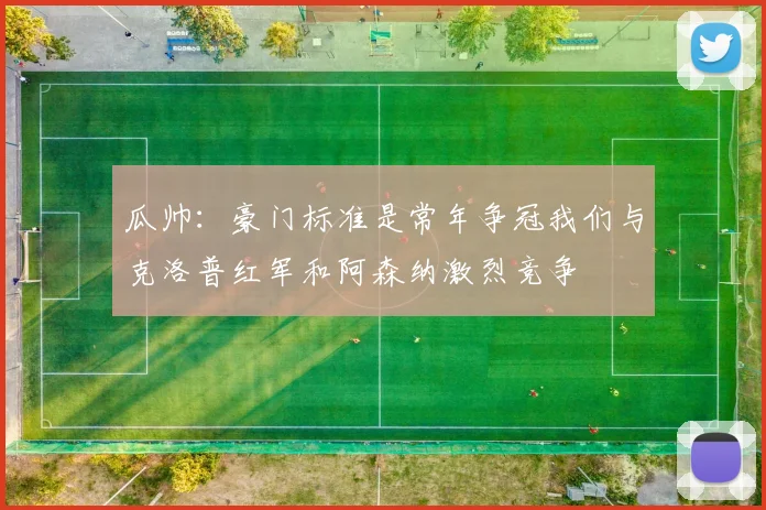 瓜帅：豪门标准是常年争冠我们与克洛普红军和阿森纳激烈竞争