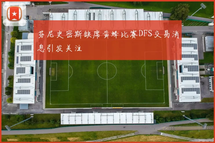 芬尼史密斯缺席黄蜂比赛DFS交易消息引发关注
