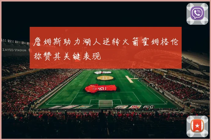 詹姆斯助力湖人逆转火箭霍姆格伦称赞其关键表现