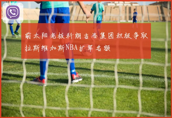 前太阳老板科朗吉洛集团积极争取拉斯维加斯NBA扩军名额