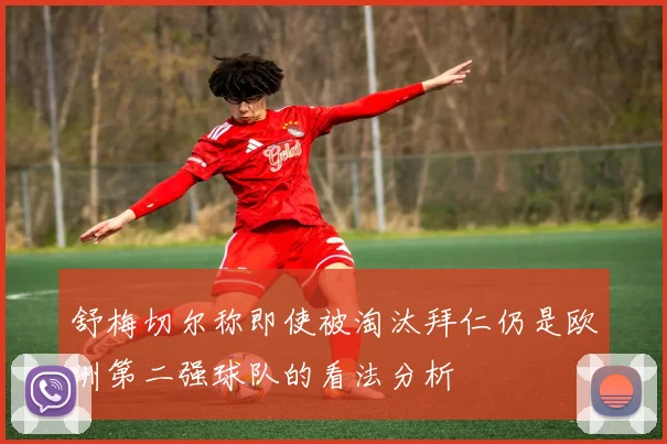舒梅切尔称即使被淘汰拜仁仍是欧洲第二强球队的看法分析