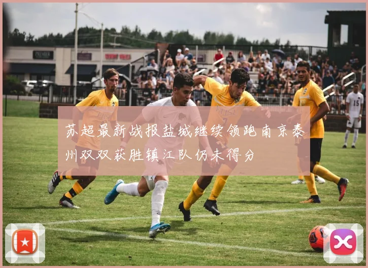苏超最新战报盐城继续领跑南京泰州双双获胜镇江队仍未得分