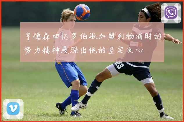 亨德森回忆罗伯逊加盟利物浦时的努力精神展现出他的坚定决心