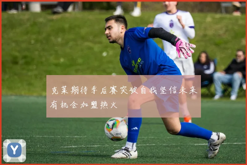 克莱期待季后赛突破自我坚信未来有机会加盟热火
