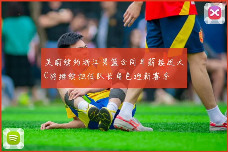 吴前续约浙江男篮合同年薪接近大C将继续担任队长角色迎新赛季
